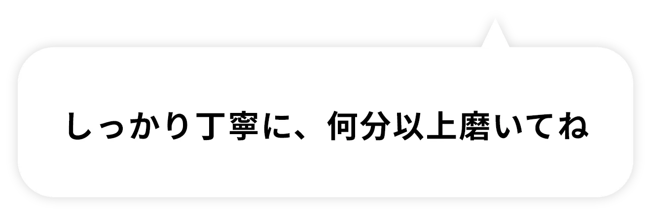 しっかり丁寧に、何分以上磨いてね