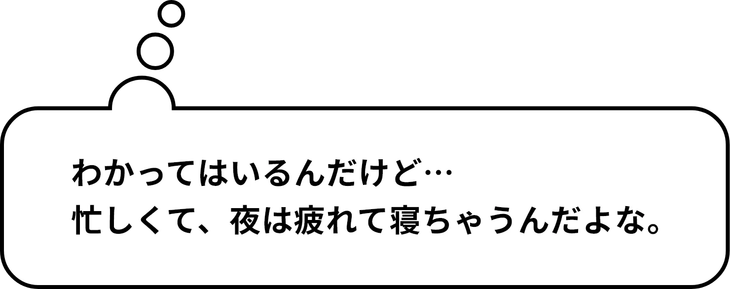 わかってはいるんだけど…忙しくて、夜は疲れて寝ちゃうんだよな。